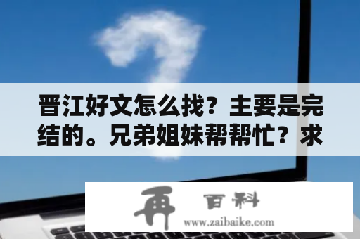 晋江好文怎么找？主要是完结的。兄弟姐妹帮帮忙？求晋江文学库作品中有编辑评价的好文？