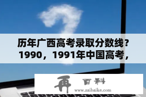 历年广西高考录取分数线？1990，1991年中国高考，满分是多少？