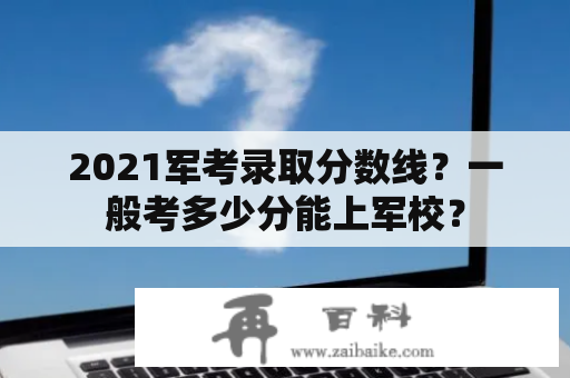 2021军考录取分数线？一般考多少分能上军校？