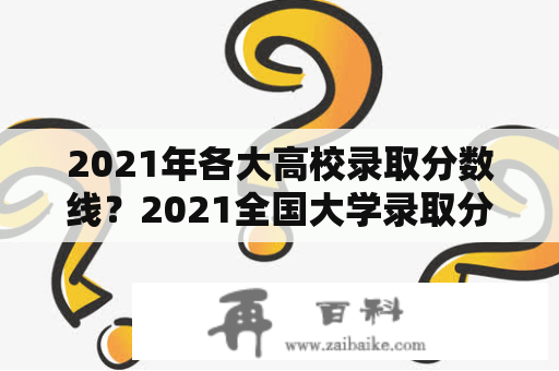 2021年各大高校录取分数线？2021全国大学录取分数线排名？