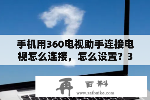 手机用360电视助手连接电视怎么连接，怎么设置？360行车助手无法连接到记录仪？