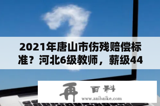 2021年唐山市伤残赔偿标准？河北6级教师，薪级44级，82年参加工资，2023退休金多少？