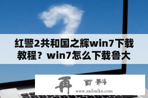 红警2共和国之辉win7下载教程？win7怎么下载鲁大师？