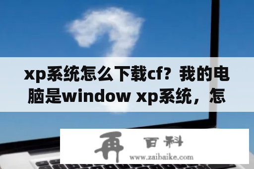 xp系统怎么下载cf？我的电脑是window xp系统，怎样下载和安装vc++6.0这个软件呢？