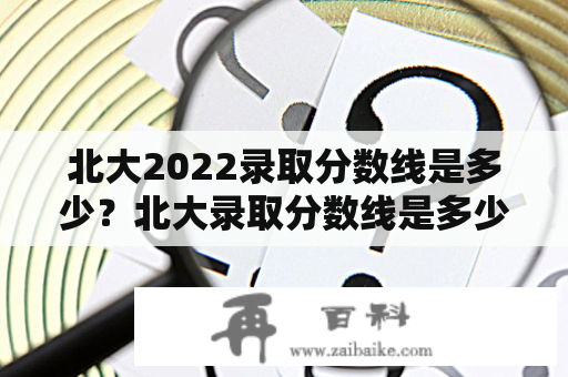 北大2022录取分数线是多少？北大录取分数线是多少分？