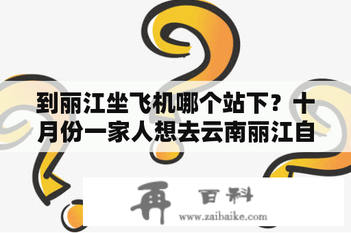 到丽江坐飞机哪个站下？十月份一家人想去云南丽江自助游，7天6晚怎么玩？