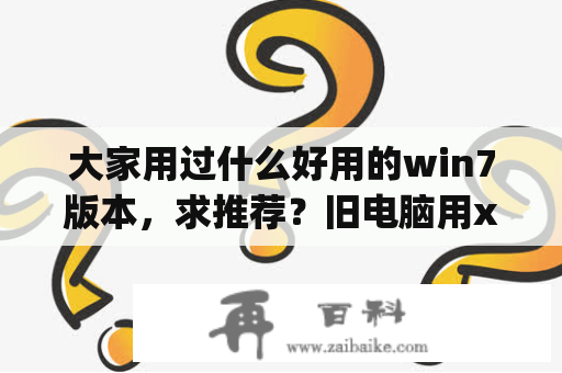 大家用过什么好用的win7版本，求推荐？旧电脑用xp流畅还是win7流畅？