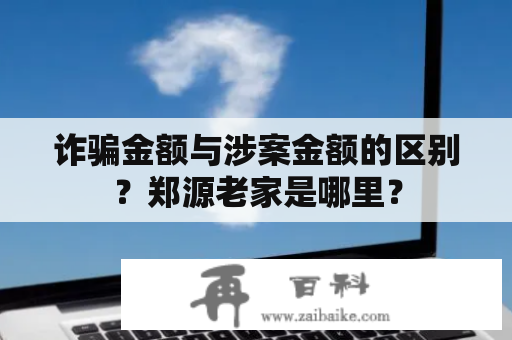 诈骗金额与涉案金额的区别？郑源老家是哪里？