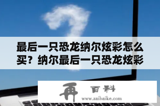 最后一只恐龙纳尔炫彩怎么买？纳尔最后一只恐龙炫彩皮肤哪个可以买