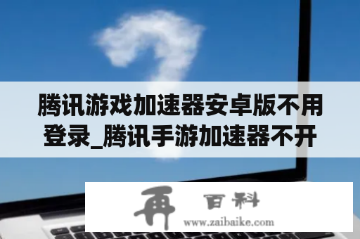 腾讯游戏加速器安卓版不用登录_腾讯手游加速器不开会员有用吗?