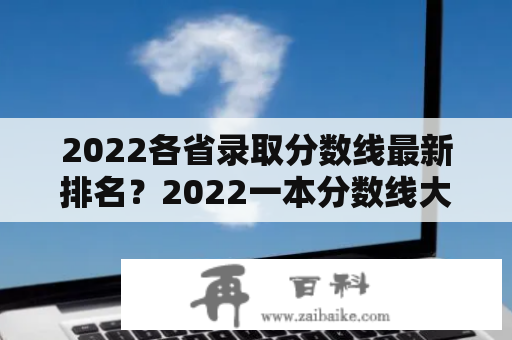 2022各省录取分数线最新排名？2022一本分数线大概多少分？