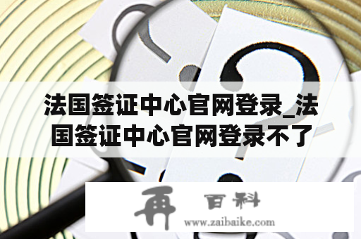 法国签证中心官网登录_法国签证中心官网登录不了