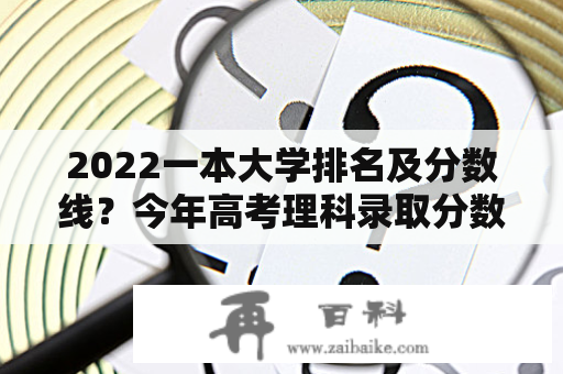 2022一本大学排名及分数线？今年高考理科录取分数线是多少？