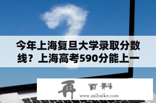 今年上海复旦大学录取分数线？上海高考590分能上一本吗？