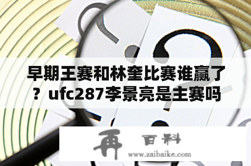 早期王赛和林奎比赛谁赢了？ufc287李景亮是主赛吗？