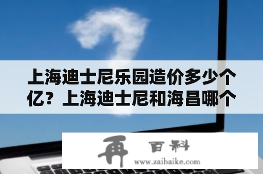 上海迪士尼乐园造价多少个亿？上海迪士尼和海昌哪个更值得去？