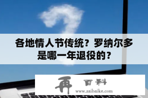 各地情人节传统？罗纳尔多是哪一年退役的？