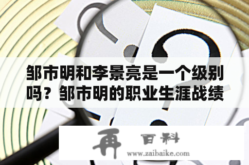 邹市明和李景亮是一个级别吗？邹市明的职业生涯战绩怎样？