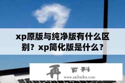 xp原版与纯净版有什么区别？xp简化版是什么？