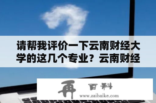 请帮我评价一下云南财经大学的这几个专业？云南财经大学哪个专业好就业？