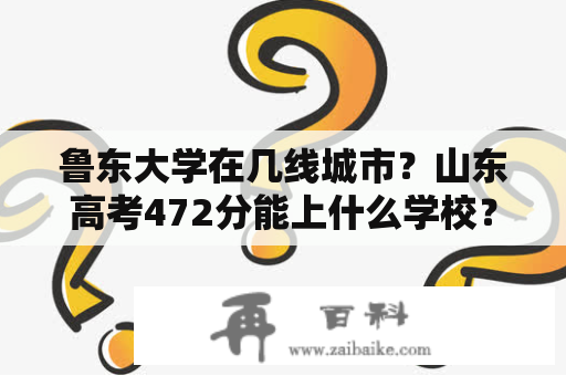 鲁东大学在几线城市？山东高考472分能上什么学校？