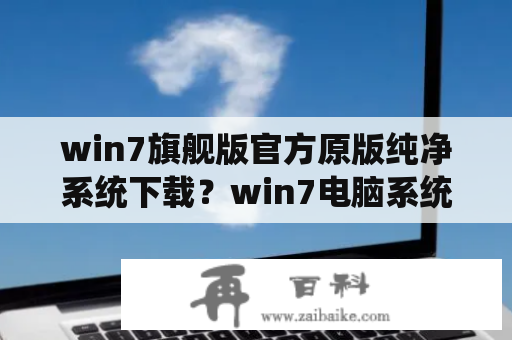 win7旗舰版官方原版纯净系统下载？win7电脑系统下载？