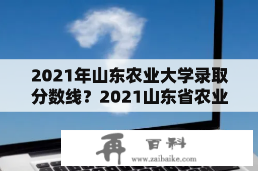 2021年山东农业大学录取分数线？2021山东省农业大学录取分数？