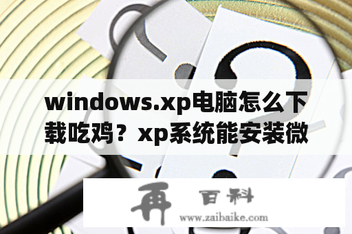 windows.xp电脑怎么下载吃鸡？xp系统能安装微信电脑版吗？