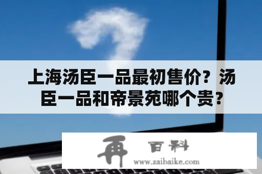 上海汤臣一品最初售价？汤臣一品和帝景苑哪个贵？