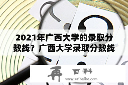 2021年广西大学的录取分数线？广西大学录取分数线2021