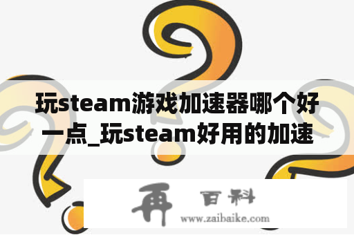 玩steam游戏加速器哪个好一点_玩steam好用的加速器