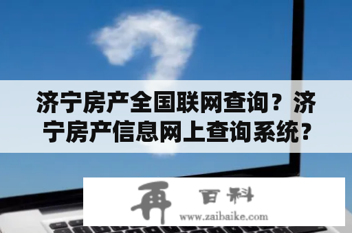 济宁房产全国联网查询？济宁房产信息网上查询系统？