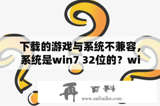 下载的游戏与系统不兼容，系统是win7 32位的？win7剪映电脑版不兼容怎么办？