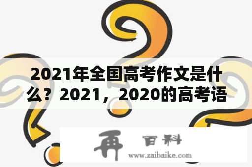 2021年全国高考作文是什么？2021，2020的高考语文作文是什么题目？