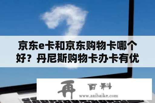 京东e卡和京东购物卡哪个好？丹尼斯购物卡办卡有优惠吗？