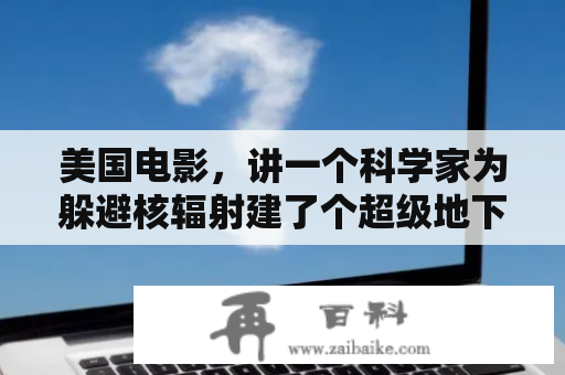 美国电影，讲一个科学家为躲避核辐射建了个超级地下室，生活了35年后的故事，请问叫什么名字？《机战Z3时狱篇》参战作品介绍，地球防卫企业？