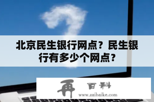 北京民生银行网点？民生银行有多少个网点？