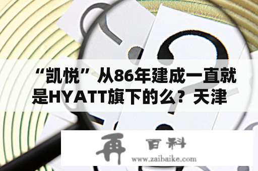 “凯悦”从86年建成一直就是HYATT旗下的么？天津远大城怎么样？