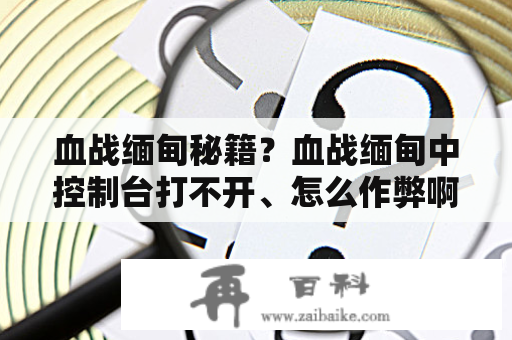 血战缅甸秘籍？血战缅甸中控制台打不开、怎么作弊啊大神们帮帮忙？