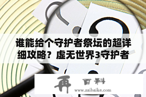 谁能给个守护者祭坛的超详细攻略？虚无世界3守护者祭坛？