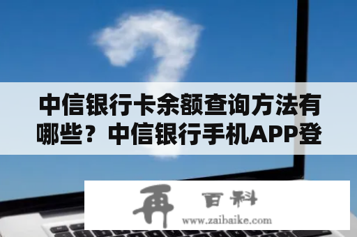 中信银行卡余额查询方法有哪些？中信银行手机APP登录不了 怎么查余额？