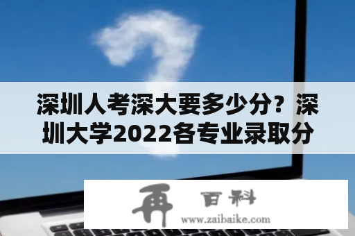 深圳人考深大要多少分？深圳大学2022各专业录取分数线？