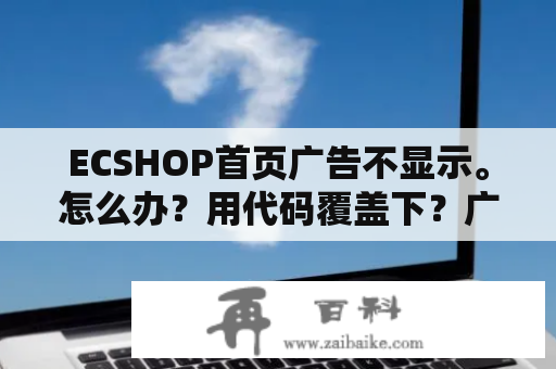 ECSHOP首页广告不显示。怎么办？用代码覆盖下？广告代码