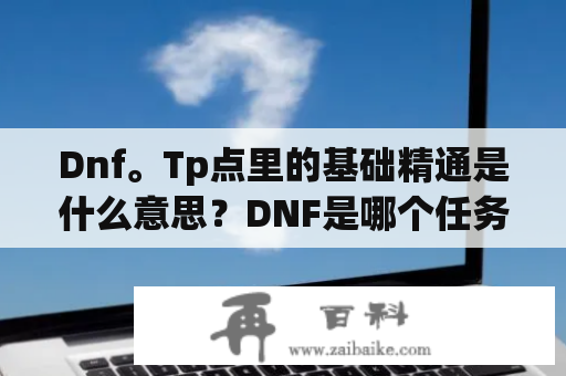 Dnf。Tp点里的基础精通是什么意思？DNF是哪个任务在给TP点？