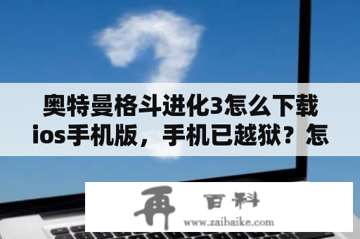 奥特曼格斗进化3怎么下载ios手机版，手机已越狱？怎么在iPhone 6苹果手机上下载奥特曼格斗进化3？