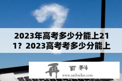 2023年高考多少分能上211？2023高考考多少分能上211？