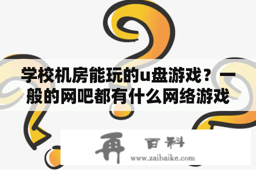 学校机房能玩的u盘游戏？一般的网吧都有什么网络游戏和单机游戏？