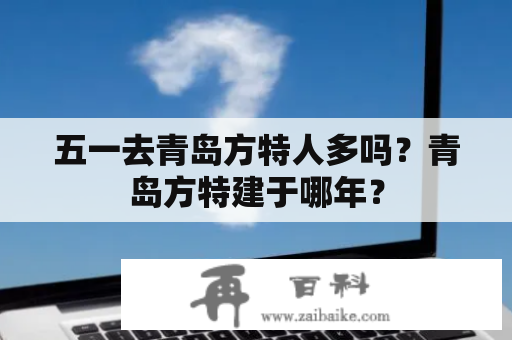 五一去青岛方特人多吗？青岛方特建于哪年？