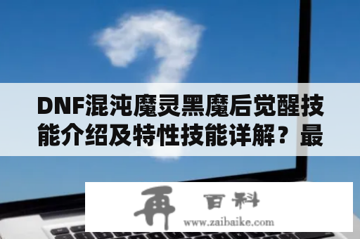 DNF混沌魔灵黑魔后觉醒技能介绍及特性技能详解？最终幻想14黑魔法师入门攻略？