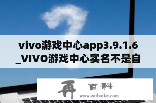 vivo游戏中心app3.9.1.6_VIVO游戏中心实名不是自己的怎么消除